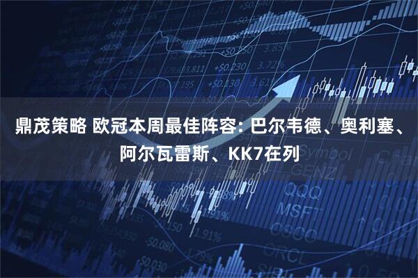 鼎茂策略 欧冠本周最佳阵容: 巴尔韦德、奥利塞、阿尔瓦雷斯、KK7在列