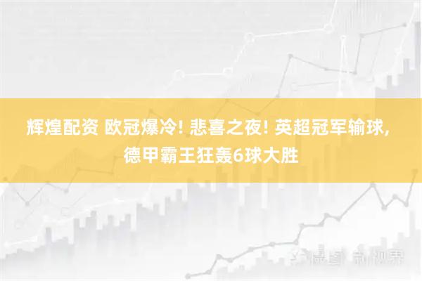 辉煌配资 欧冠爆冷! 悲喜之夜! 英超冠军输球, 德甲霸王狂轰6球大胜