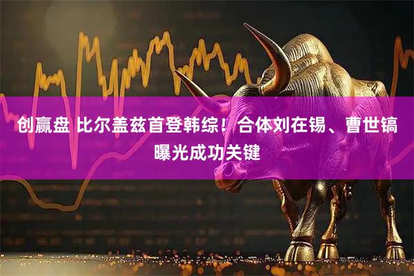 创赢盘 比尔盖兹首登韩综！　合体刘在锡、曹世镐曝光成功关键