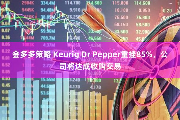 金多多策略 Keurig Dr Pepper重挫85%，公司将达成收购交易