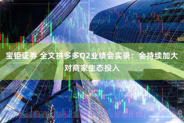 宝钜证券 全文拼多多Q2业绩会实录：会持续加大对商家生态投入