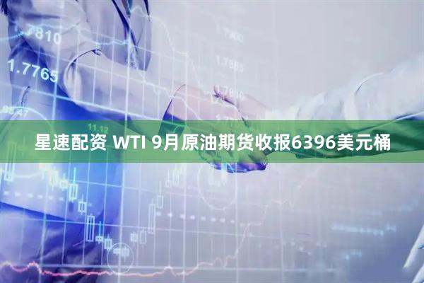 星速配资 WTI 9月原油期货收报6396美元桶