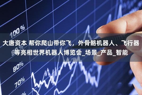 大唐资本 帮你爬山带你飞，外骨骼机器人、飞行器等亮相世界机器人博览会_场景_产品_智能