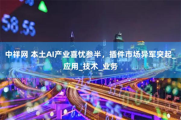 中祥网 本土AI产业喜忧参半，插件市场异军突起_应用_技术_业务