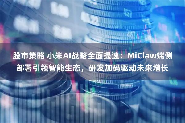 股市策略 小米AI战略全面提速：MiClaw端侧部署引领智能生态，研发加码驱动未来增长
