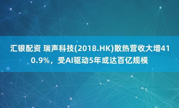 汇银配资 瑞声科技(2018.HK)散热营收大增410.9%，受AI驱动5年或达百亿规模