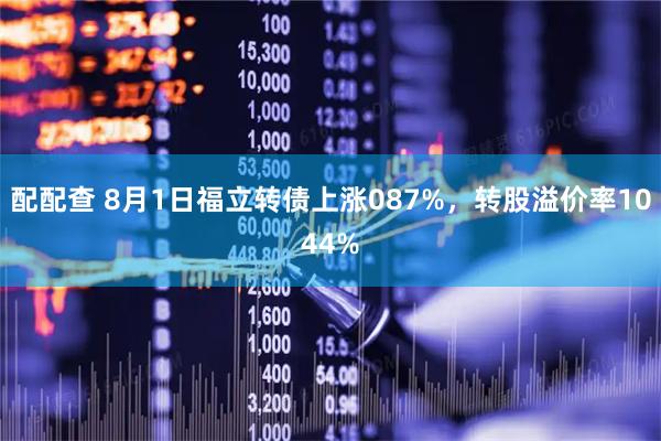 配配查 8月1日福立转债上涨087%，转股溢价率1044%