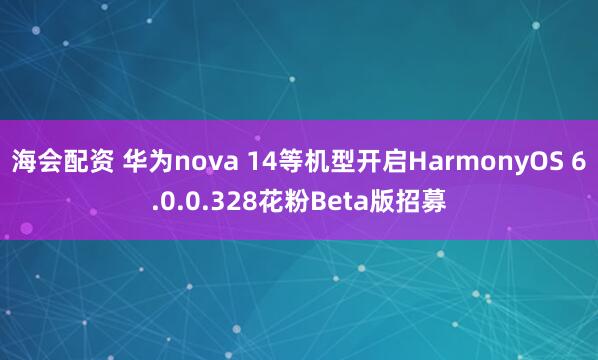海会配资 华为nova 14等机型开启HarmonyOS 6.0.0.328花粉Beta版招募