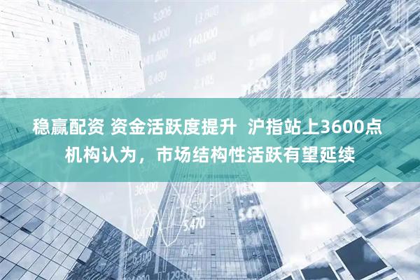 稳赢配资 资金活跃度提升  沪指站上3600点 机构认为，市场结构性活跃有望延续