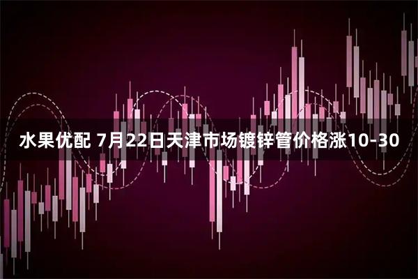 水果优配 7月22日天津市场镀锌管价格涨10-30