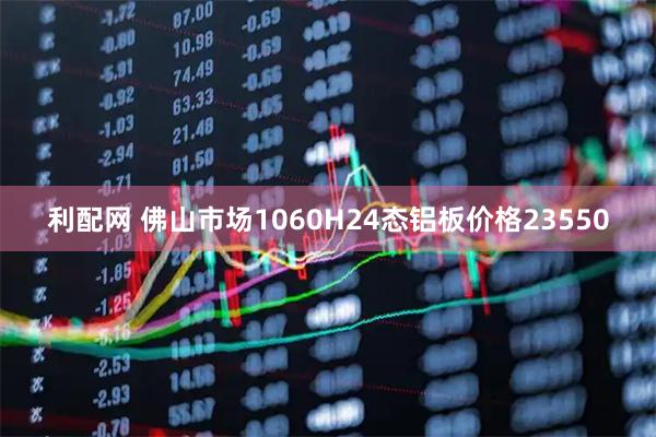 利配网 佛山市场1060H24态铝板价格23550
