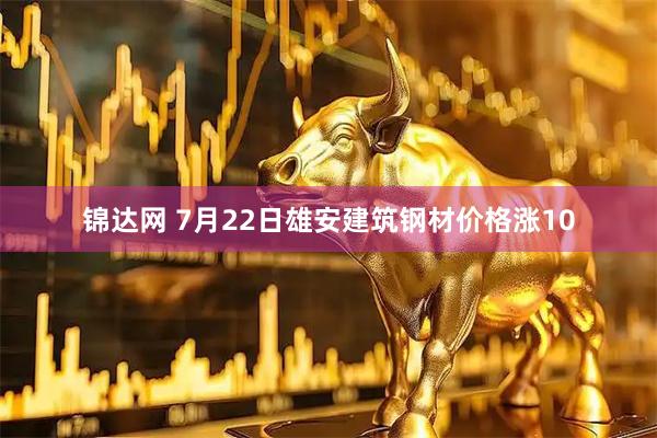 锦达网 7月22日雄安建筑钢材价格涨10