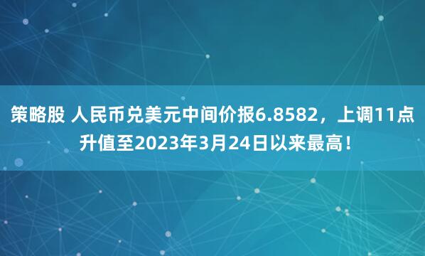 策略股 人民币兑美元中间价报6.8582，上调11点 升值至2023年3月24日以来最高！