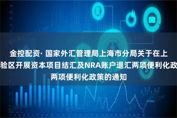 金控配资· 国家外汇管理局上海市分局关于在上海自贸试验区开展资本项目结汇及NRA账户退汇两项便利化政策的通知