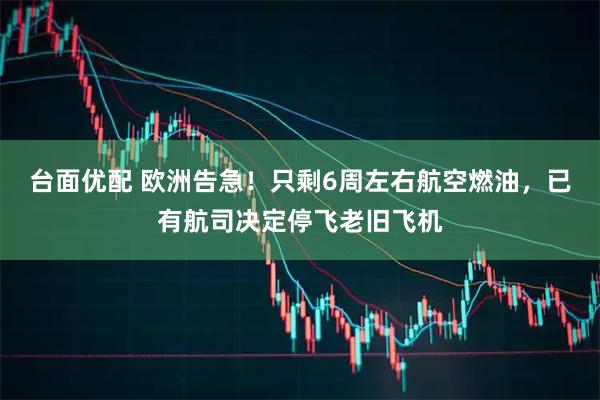 台面优配 欧洲告急！只剩6周左右航空燃油，已有航司决定停飞老旧飞机