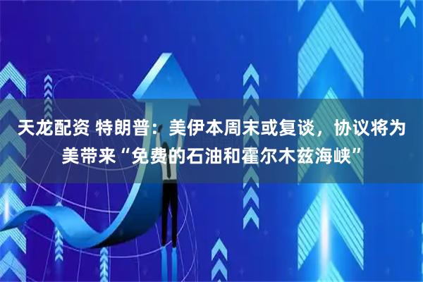 天龙配资 特朗普：美伊本周末或复谈，协议将为美带来“免费的石油和霍尔木兹海峡”