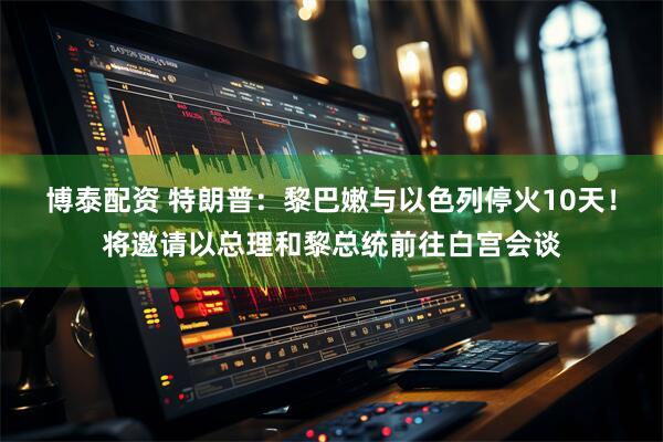 博泰配资 特朗普：黎巴嫩与以色列停火10天！将邀请以总理和黎总统前往白宫会谈