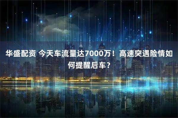 华盛配资 今天车流量达7000万！高速突遇险情如何提醒后车？
