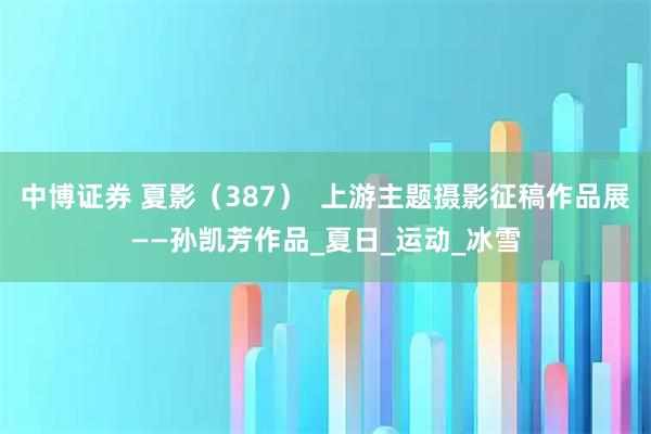 中博证券 夏影（387）  上游主题摄影征稿作品展——孙凯芳作品_夏日_运动_冰雪