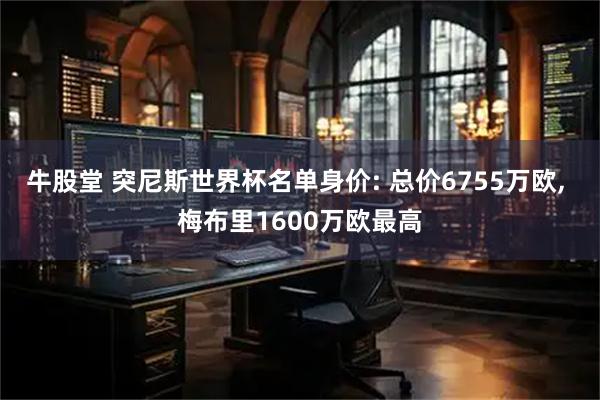 牛股堂 突尼斯世界杯名单身价: 总价6755万欧, 梅布里1600万欧最高