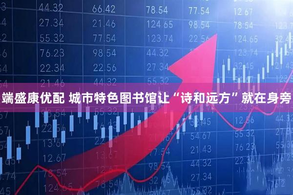 端盛康优配 城市特色图书馆让“诗和远方”就在身旁