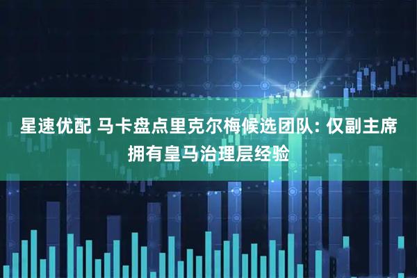 星速优配 马卡盘点里克尔梅候选团队: 仅副主席拥有皇马治理层经验