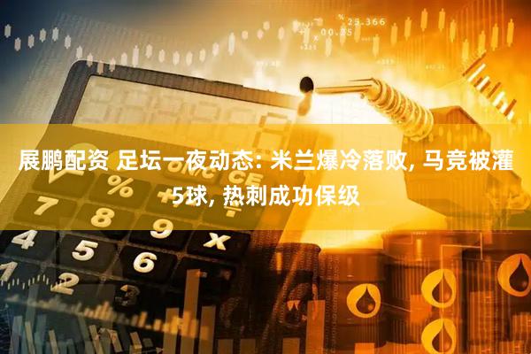 展鹏配资 足坛一夜动态: 米兰爆冷落败, 马竞被灌5球, 热刺成功保级