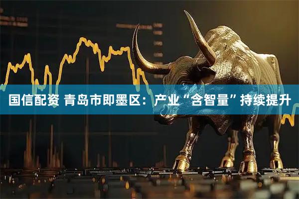国信配资 青岛市即墨区：产业“含智量”持续提升