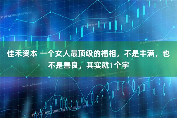 佳禾资本 一个女人最顶级的福相，不是丰满，也不是善良，其实就1个字