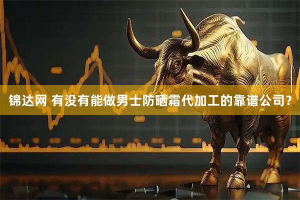 锦达网 有没有能做男士防晒霜代加工的靠谱公司？
