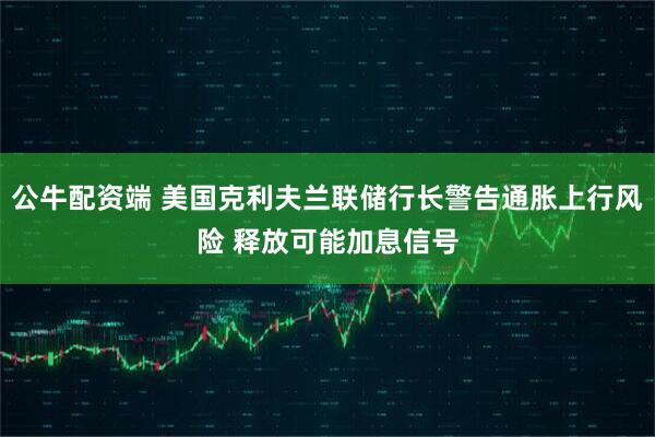 公牛配资端 美国克利夫兰联储行长警告通胀上行风险 释放可能加息信号