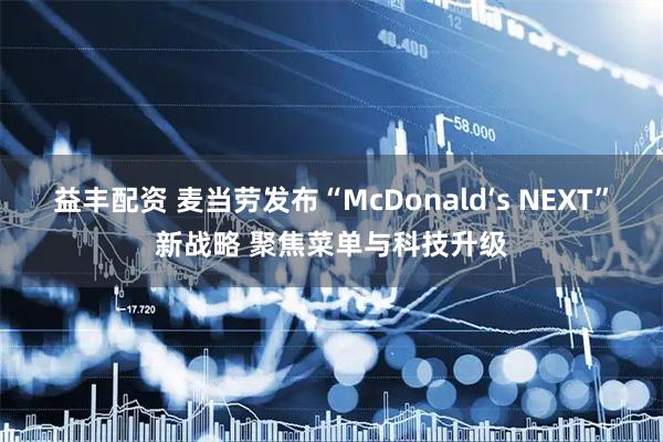 益丰配资 麦当劳发布“McDonald‘s NEXT”新战略 聚焦菜单与科技升级