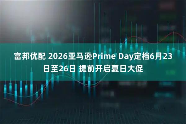 富邦优配 2026亚马逊Prime Day定档6月23日至26日 提前开启夏日大促