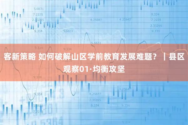 客新策略 如何破解山区学前教育发展难题？｜县区观察01·均衡攻坚