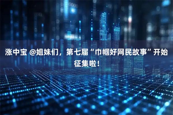 涨中宝 @姐妹们，第七届“巾帼好网民故事”开始征集啦！