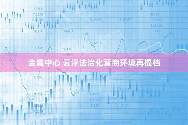 金赢中心 云浮法治化营商环境再提档