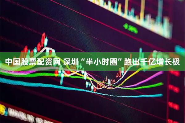 中国股票配资网 深圳“半小时圈”跑出千亿增长极