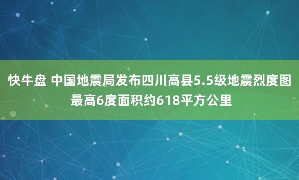 快牛盘 中国地震局发布四川高县5.5级地震烈度图 最高6度面积约618平方公里