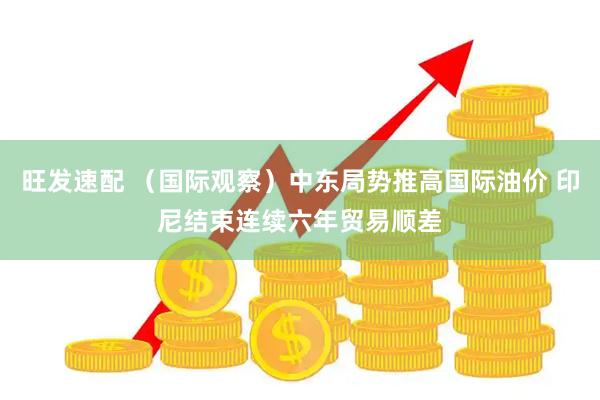 旺发速配 （国际观察）中东局势推高国际油价 印尼结束连续六年贸易顺差
