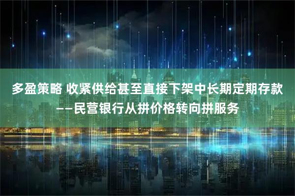 多盈策略 收紧供给甚至直接下架中长期定期存款——民营银行从拼价格转向拼服务