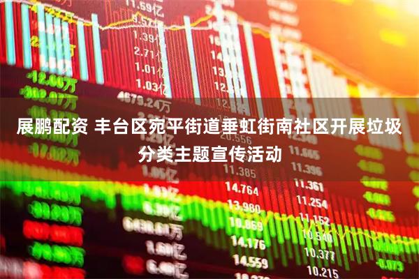 展鹏配资 丰台区宛平街道垂虹街南社区开展垃圾分类主题宣传活动