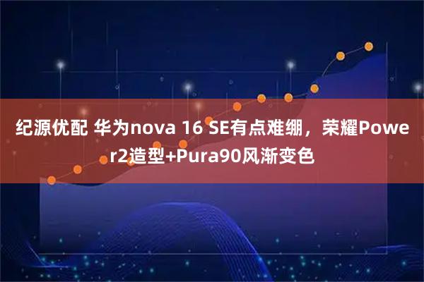 纪源优配 华为nova 16 SE有点难绷，荣耀Power2造型+Pura90风渐变色