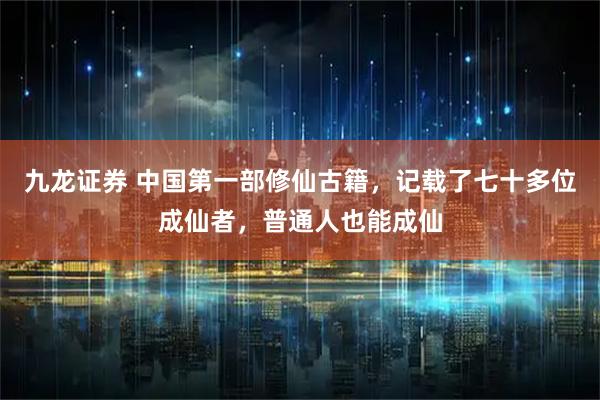 九龙证券 中国第一部修仙古籍，记载了七十多位成仙者，普通人也能成仙