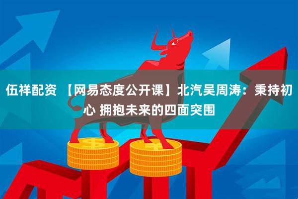 伍祥配资 【网易态度公开课】北汽吴周涛：秉持初心 拥抱未来的四面突围