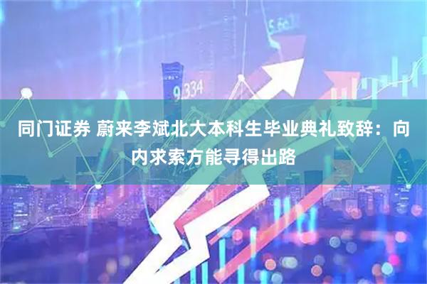 同门证券 蔚来李斌北大本科生毕业典礼致辞：向内求索方能寻得出路