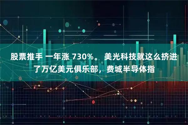 股票推手 一年涨 730%。 美光科技就这么挤进了万亿美元俱乐部，费城半导体指